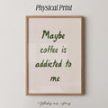 Maybe Coffee Is Addicted To Me Print