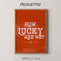 How Lucky Are We? Art Print